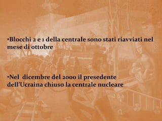 •Blocchi 2 e 1 della centrale sono stati riavviati nel
mese di ottobre
•Nel dicembre del 2000 il presedente
dell’Ucraina chiuso la centrale nucleare
 