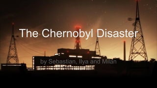 The Chernobyl Disaster
by Sebastian, Ilya and Milan
 