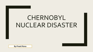 CHERNOBYL
NUCLEAR DISASTER
By Preeti Rana
 
