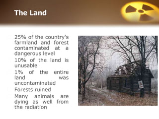 The Land
⬜ 25% of the country's
farmland and forest
contaminated at a
dangerous level
⬜ 10% of the land is
unusable
⬜ 1% of the entire
land was
uncontaminated
⬜ Forests ruined
⬜ Many animals are
dying as well from
the radiation
 