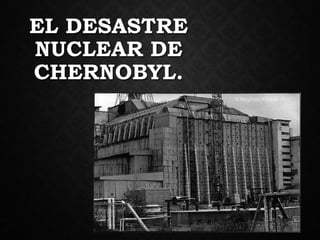 EL DESASTRE
NUCLEAR DE
CHERNOBYL.
 