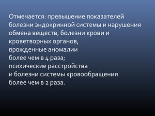 Отмечается: превышение показателей
болезни эндокринной системы и нарушения
обмена веществ, болезни крови и
кроветворных органов,
врожденные аномалии
более чем в 4 раза;
психические расстройства
и болезни системы кровообращения
более чем в 2 раза.
 
