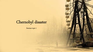 Chernobyl disaster
Seminar topic 1
 