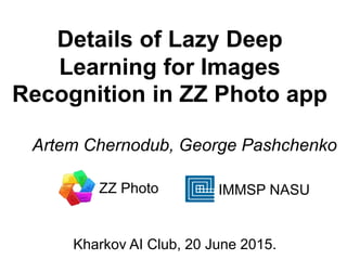 Details of Lazy Deep
Learning for Images
Recognition in ZZ Photo app
Artem Chernodub, George Pashchenko
IMMSP NASU
Kharkov AI Club, 20 June 2015.
ZZ Photo
 