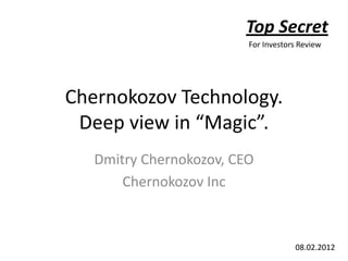 Top Secret
                         For Investors Review




Chernokozov Technology.
 Deep view in “Magic”.
   Dmitry Chernokozov, CEO
       Chernokozov Inc



                                     08.02.2012
 