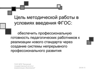 28.09.13
ГАОУ ДПО "Калужский
государственный институт
модернизации образования"
Цель методической работы в
условиях введения ФГОС:
обеспечить профессиональную
готовность педагогических работников к
реализации нового стандарта через
создание системы непрерывного
профессионального развития
 