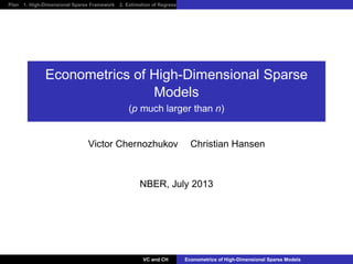 Plan 1. High-Dimensional Sparse Framework 2. Estimation of Regression Functions via Penalization and Selection 3. Estimation and Inference wi
Econometrics of High-Dimensional Sparse
Models
(p much larger than n)
Victor Chernozhukov Christian Hansen
NBER, July 2013
VC and CH Econometrics of High-Dimensional Sparse Models
 