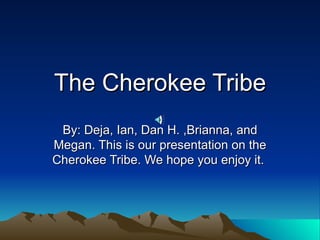 The Cherokee Tribe By: Deja, Ian, Dan H. ,Brianna, and Megan. This is our presentation on the Cherokee Tribe. We hope you enjoy it.  
