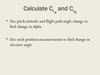 Calculate C L α  and C L δ Use pitch attitude and flight path angle change to find change in alpha Use stick position measurements to find change in elevator angle 