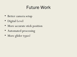 Future Work Better camera setup Digital Level More accurate stick position Automated processing More glider types! 