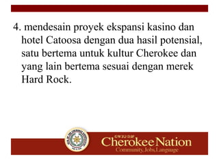 4. mendesain proyek ekspansi kasino dan
hotel Catoosa dengan dua hasil potensial,
satu bertema untuk kultur Cherokee dan
yang lain bertema sesuai dengan merek
Hard Rock.
 