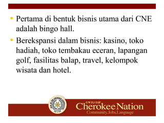 • Pertama di bentuk bisnis utama dari CNE
adalah bingo hall.
• Berekspansi dalam bisnis: kasino, toko
hadiah, toko tembakau eceran, lapangan
golf, fasilitas balap, travel, kelompok
wisata dan hotel.
 