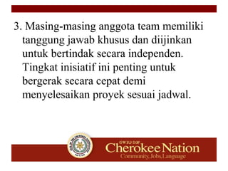 3. Masing-masing anggota team memiliki
tanggung jawab khusus dan diijinkan
untuk bertindak secara independen.
Tingkat inisiatif ini penting untuk
bergerak secara cepat demi
menyelesaikan proyek sesuai jadwal.
 