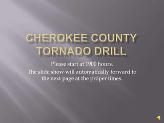 Cherokee County Tornado Drill Please start at 1900 hours. The slide show will automatically forward to the next page at the proper times. 