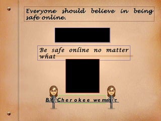 Everyone should believe in being safe online. Be safe online no matter what BY: Cherokee wemmer 