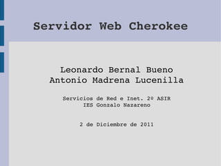 Servidor Web Cherokee


    Leonardo Bernal Bueno
  Antonio Madrena Lucenilla
    Servicios de Red e Inet. 2º ASIR
          IES Gonzalo Nazareno


         2 de Diciembre de 2011
 