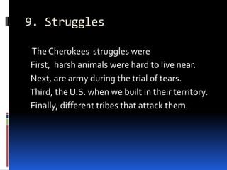 9. Struggles
The Cherokees struggles were
First, harsh animals were hard to live near.
Next, are army during the trial of tears.
Third, the U.S. when we built in their territory.
Finally, different tribes that attack them.
 