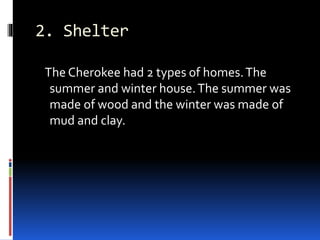 2. Shelter
The Cherokee had 2 types of homes.The
summer and winter house.The summer was
made of wood and the winter was made of
mud and clay.
 