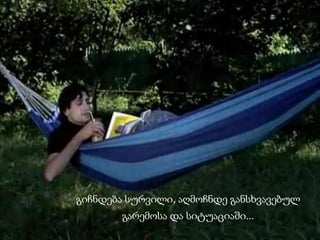 გიჩნდება სურვილი, აღმოჩნდე განსხვავებულ
გარემოსა და სიტუაციაში...
 