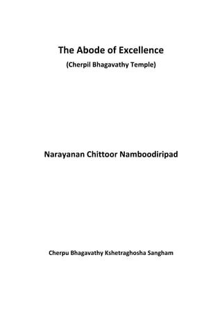 The Abode of Excellence
      (Cherpil Bhagavathy Temple)




Narayanan Chittoor Namboodiripad




 Cherpu Bhagavathy Kshetraghosha Sangham
 