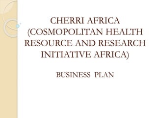 CHERRI AFRICA
(COSMOPOLITAN HEALTH
RESOURCE AND RESEARCH
INITIATIVE AFRICA)
BUSINESS PLAN
 
