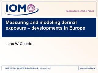 Measuring and modeling dermal exposure – developments in Europe John W Cherrie 