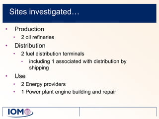 Sites investigated…Production2 oil refineriesDistribution2 fuel distribution terminalsincluding 1 associated with distribution by shippingUse2 Energy providers1 Power plant engine building and repair