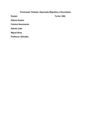 Peneiração, Flotação, Separação Magnética e Decantação
Equipe: Turma: 2QA
Débora Santos
Fabrício Nascimento
Gabriel João
Miguel Alves
Professor: Reinaldo
 