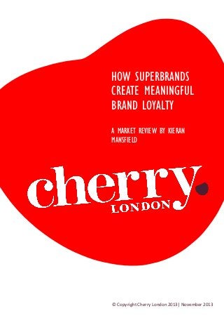 HOW SUPERBRANDS
CREATE MEANINGFUL
BRAND LOYALTY
A MARKET REVIEW BY KIERAN
MANSFIELD

© Copyright Cherry London 2013| November 2013

 