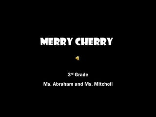 Merry Cherry
3rd
Grade
Ms. Abraham and Ms. Mitchell
 