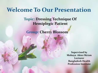Welcome To Our Presentation
Topic: Dressing Technique Of
Hemiplegic Patient
Group: Cherry Blossom
Supervised by
Mohuya Akter Ma’am
Lecturer
Bangladesh Health
Profession Institute
 
