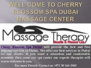 Cherry Blossom Spa Dubai will provide the best and fine
massage services in Dubai. We offer our best services in Dubai
for our clients. If you want a relaxation and comfortable
moments then come our spa center our experts therapist will
warm welcome to you.
For more Details Contact us +971 50 146 3340
 