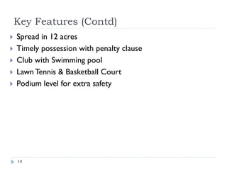 Key Features (Contd) 
14 
Spread in 12 acres 
Timely possession with penalty clause 
Club with Swimming pool 
Lawn Tennis & Basketball Court 
Podium level for extra safety Call : 9540066656 
 