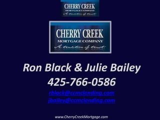 Ron Black & Julie Bailey 
425-766-0586 
rblack@ccmclending.com 
jbailey@ccmclending.com 
www.CherryCreekMortgage.com 
 