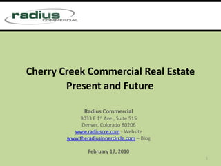 Cherry Creek Commercial Real Estate Present and Future Radius Commercial  3033 E 1st Ave., Suite 515 Denver, Colorado 80206 www.radiuscre.com - Website www.theradiusinnercircle.com – Blog February 17, 2010 1 