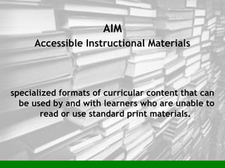 AIM
Accessible Instructional Materials
specialized formats of curricular content that can
be used by and with learners who are unable to
read or use standard print materials.
 
