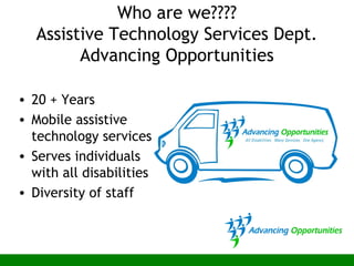 Who are we????
Assistive Technology Services Dept.
Advancing Opportunities
• 20 + Years
• Mobile assistive
technology services
• Serves individuals
with all disabilities
• Diversity of staff
 