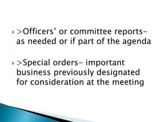  >Officers’ or committee reports-
as needed or if part of the agenda
 >Special orders- important
business previously designated
for consideration at the meeting
 