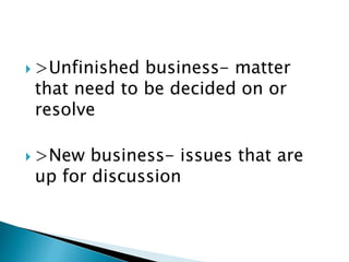  >Unfinished business- matter
that need to be decided on or
resolve
 >New business- issues that are
up for discussion
 