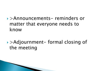  >Announcements- reminders or
matter that everyone needs to
know
 >Adjournment- formal closing of
the meeting
 