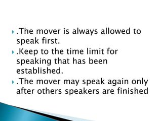  .The mover is always allowed to
speak first.
 .Keep to the time limit for
speaking that has been
established.
 .The mover may speak again only
after others speakers are finished
 