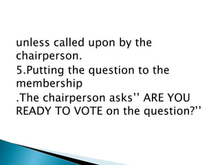 unless called upon by the
chairperson.
5.Putting the question to the
membership
.The chairperson asks’’ ARE YOU
READY TO VOTE on the question?’’
 