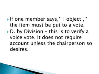  If one member says,’’ I object ,’’
the item must be put to a vote.
 D. by Division – this is to verify a
voice vote. It does not require
account unless the chairperson so
desires.
 
