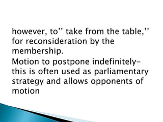 however, to’’ take from the table,’’
for reconsideration by the
membership.
Motion to postpone indefinitely-
this is often used as parliamentary
strategy and allows opponents of
motion
 