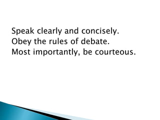 Speak clearly and concisely.
Obey the rules of debate.
Most importantly, be courteous.
 