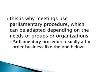  this is why meetings use
parliamentary procedure, which
can be adapted depending on the
needs of groups or organizations
◦ Parliamentary procedure usually a fix
order business like the one below:
 