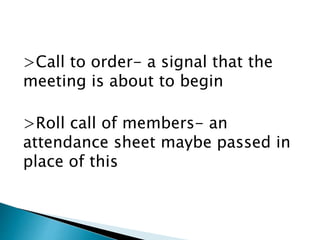 >Call to order- a signal that the
meeting is about to begin
>Roll call of members- an
attendance sheet maybe passed in
place of this
 