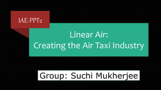 Linear Air:
Creating the Air Taxi Industry
IAE-PPT2
Group: Suchi Mukherjee
 