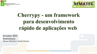 Cherrypy - um framework
para desenvolvimento
rápido de aplicações web
Sematec 2015
Instrutores:
Álvaro Oliveira e André Pereira
 