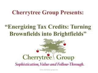 Cherrytree Group Presents:
“Energizing Tax Credits: Turning
Brownfields into Brightfields”
www.cherrytree-group.com
 